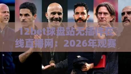 12bet球盘站无插件在线直播网:2026年观赛新体验,球迷必备神器 12bet球盘站无插件在线直播网:2026年观赛新体验,球迷必备神器