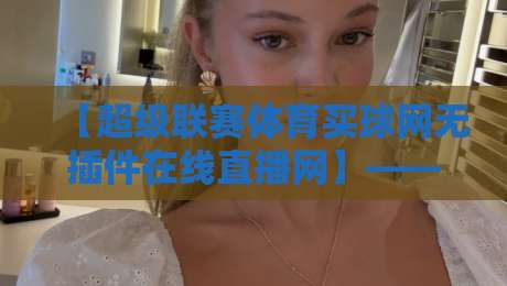 【超级联赛体育买球网无插件在线直播网】——2026年观赛体验全面升级 【超级联赛体育买球网无插件在线直播网】——2026年观赛体验全面升级