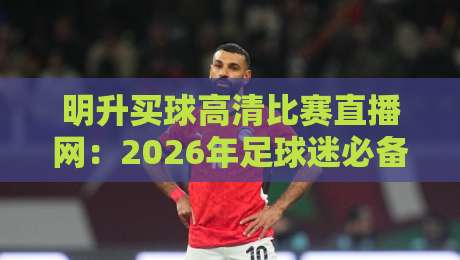 明升买球高清比赛直播网:2026年足球迷必备的观赛利器 明升买球高清比赛直播网:2026年足球迷必备的观赛利器