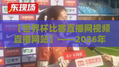 【世界杯比赛直播网视频直播网站】——2026年观赛终极指南！