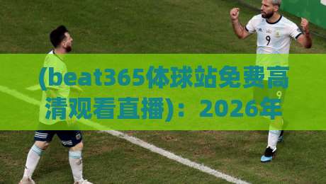 (beat365体球站免费高清观看直播):2026年观赛新玩法,这份深度测评请收好! (beat365体球站免费高清观看直播):2026年观赛新玩法,这份深度测评请收好!
