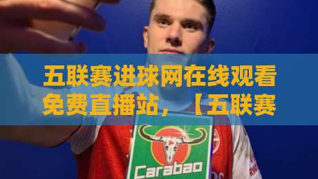 五联赛进球网在线观看免费直播站，【五联赛进球网在线观看免费直播站】2026年球迷必备观赛神器！