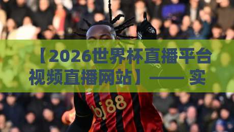 【2026世界杯直播平台视频直播网站】—— 实测5大平台，谁才是真香选择？