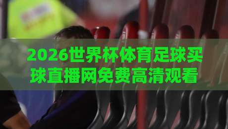 2026世界杯体育足球买球直播网免费高清观看直播！球迷必备的观赛指南来了