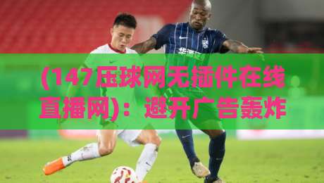 (147压球网无插件在线直播网):避开广告轰炸,2026年球迷私藏观赛神器【147压球网无插件在线直播网】 (147压球网无插件在线直播网):避开广告轰炸,2026年球迷私藏观赛神器【147压球网无插件在线直播网】
