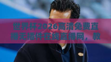 世界杯2026高清免费直播无插件在线直播网,教你避开所有坑! 世界杯2026高清免费直播无插件在线直播网,教你避开所有坑!
