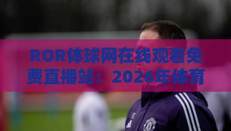 ROR体球网在线观看免费直播站:2026年体育迷必看的高清直播平台 ROR体球网在线观看免费直播站:2026年体育迷必看的高清直播平台