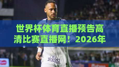世界杯体育直播预告高清比赛直播网！2026年世界杯观赛终极指南