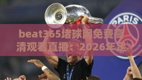 beat365堵球网免费高清观看直播:2026年足球迷必备的观赛新选择! beat365堵球网免费高清观看直播:2026年足球迷必备的观赛新选择!
