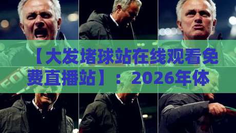 【大发堵球站在线观看免费直播站】:2026年体育迷必备的高清观赛指南 【大发堵球站在线观看免费直播站】:2026年体育迷必备的高清观赛指南