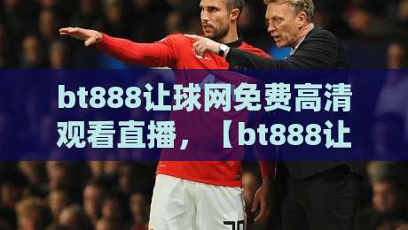 bt888让球网免费高清观看直播,【bt888让球网】2026年体育迷必备的观赛神器,你试过没? bt888让球网免费高清观看直播,【bt888让球网】2026年体育迷必备的观赛神器,你试过没?