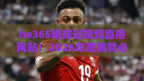 be365堵球站视频直播网站！2026年观赛党必看的全新体验