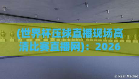 (世界杯压球直播现场高清比赛直播网)：2026年看球新体验，这些细节你注意到了吗？