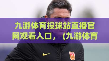 九游体育投球站直播官网观看入口， (九游体育投球站直播官网观看入口) 2026年最新实战攻略