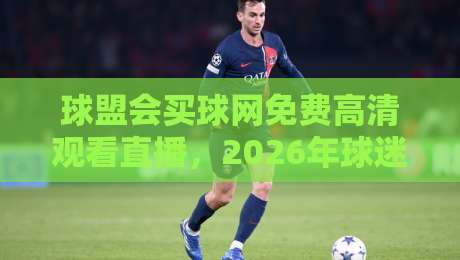 球盟会买球网免费高清观看直播,2026年球迷的终极观赛指南 球盟会买球网免费高清观看直播,2026年球迷的终极观赛指南