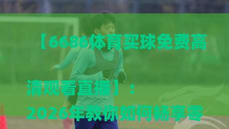 【6686体育买球免费高清观看直播】：
2026年教你如何畅享零门槛体育赛事盛宴