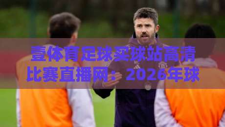 壹体育足球买球站高清比赛直播网：2026年球迷必备的高清观赛指南