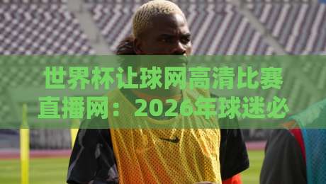 世界杯让球网高清比赛直播网：2026年球迷必备的高清观赛指南
