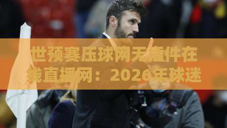 世预赛压球网无插件在线直播网：2026年球迷必备的观赛神器