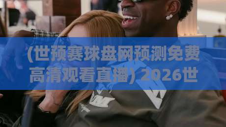(世预赛球盘网预测免费高清观看直播) 2026世预赛观赛指南：怎么边看边学预测？