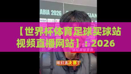 【世界杯体育足球买球站视频直播网站】: 2026年观赛新趋势与避坑指南