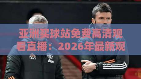 亚洲买球站免费高清观看直播:2026年最新观赛指南与避坑手册 亚洲买球站免费高清观看直播:2026年最新观赛指南与避坑手册