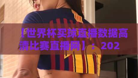 【世界杯买球直播数据高清比赛直播网】：2026年球迷必备观赛与数据分析指南