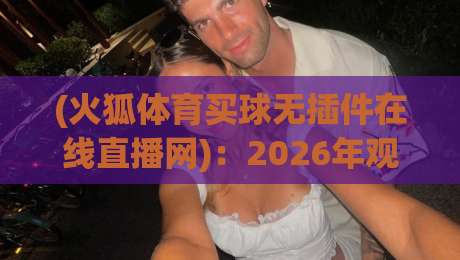 (火狐体育买球无插件在线直播网)：2026年观赛新选择，真的靠谱吗？
