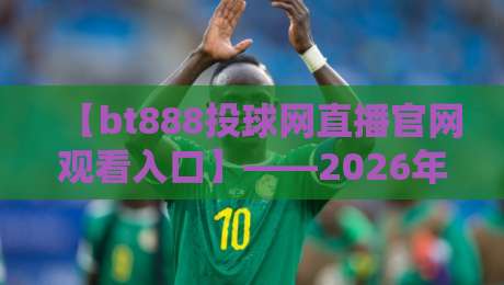 【bt888投球网直播官网观看入口】——2026年最新观赛指南与体验分享