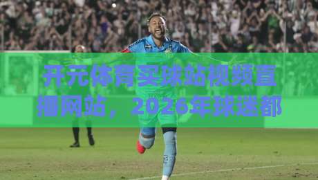 开元体育买球站视频直播网站，2026年球迷都在怎么用？(开元体育买球站视频直播网站)