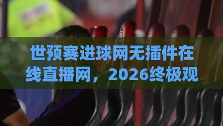 世预赛进球网无插件在线直播网，2026终极观赛指南！(世预赛进球网无插件在线直播网)