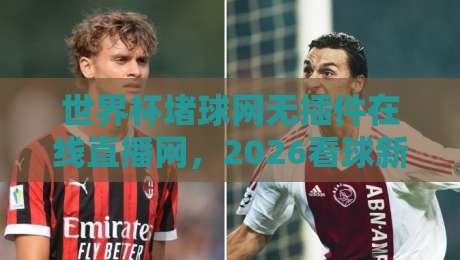 世界杯堵球网无插件在线直播网,2026看球新姿势? 世界杯堵球网无插件在线直播网,2026看球新姿势?