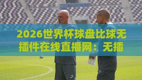 2026世界杯球盘比球无插件在线直播网:无插件看球+盘口实时追踪,懂球老司机都在用 2026世界杯球盘比球无插件在线直播网:无插件看球+盘口实时追踪,懂球老司机都在用
