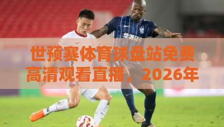 世预赛体育球盘站免费高清观看直播,2026年世界杯预选赛观赛指南【世预赛体育球盘站】