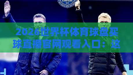 2026世界杯体育球盘买球直播官网观看入口：这届球迷的终极观赛指南