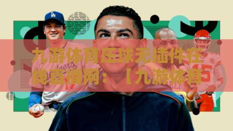 九游体育压球无插件在线直播网：【九游体育压球无插件在线直播网】2026年观赛新体验，真的不用卡顿勒！