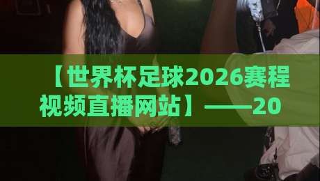 【世界杯足球2026赛程视频直播网站】——2026年世界杯完整赛程表与高清视频直播平台推荐（附链接）