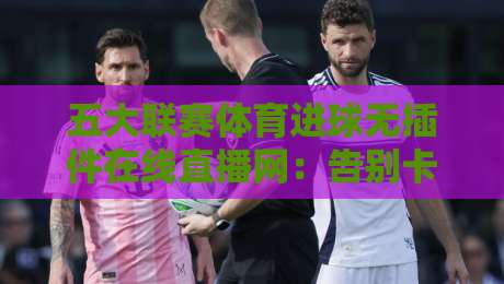 五大联赛体育进球无插件在线直播网:告别卡顿,2026年你的观赛新选择 五大联赛体育进球无插件在线直播网:告别卡顿,2026年你的观赛新选择
