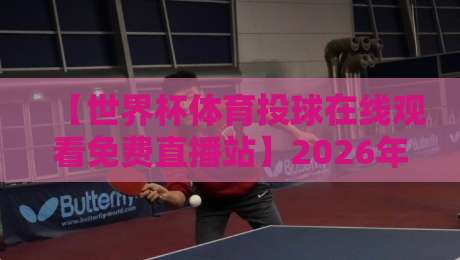 【世界杯体育投球在线观看免费直播站】2026年最新实测：这些平台真的能免费看吗？