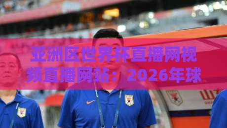 亚洲区世界杯直播网视频直播网站：2026年球迷必看的五大观赛平台