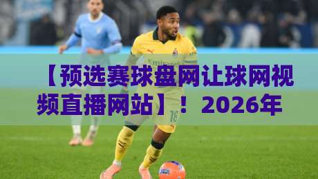 【预选赛球盘网让球网视频直播网站】！2026年观赛新姿势，老球迷都这么玩
