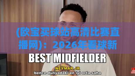 (欧宝买球站高清比赛直播网):2026年看球新姿势,资深球迷实测报告 (欧宝买球站高清比赛直播网):2026年看球新姿势,资深球迷实测报告