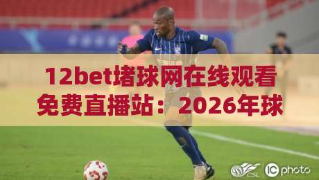12bet堵球网在线观看免费直播站:2026年球迷必知的五大观赛新趋势 12bet堵球网在线观看免费直播站:2026年球迷必知的五大观赛新趋势