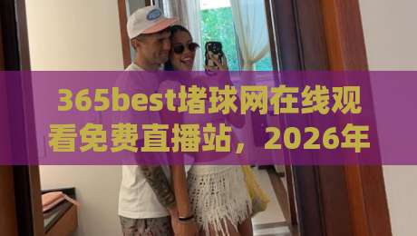 365best堵球网在线观看免费直播站，2026年球迷必知的五大实用技巧！