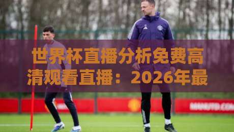 世界杯直播分析免费高清观看直播:2026年最强观赛指南来了! 世界杯直播分析免费高清观看直播:2026年最强观赛指南来了!