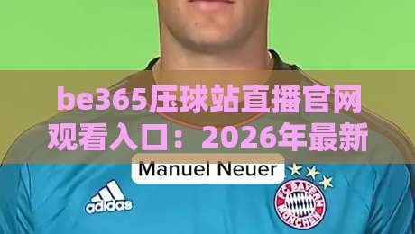 be365压球站直播官网观看入口:2026年最新观赛指南来了! be365压球站直播官网观看入口:2026年最新观赛指南来了!
