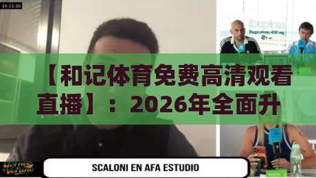 【和记体育免费高清观看直播】：2026年全面升级，零延迟观赛体验全解析