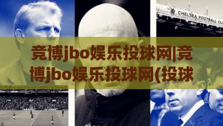 竞博jbo娱乐投球网|竞博jbo娱乐投球网(投球网)从新手到高手的进阶思路【竞博jbo娱乐投球网】玩法节奏与实战心得-最大权威网页买球站走地大全早盘文字中文解说直播 竞博jbo娱乐投球网|竞博jbo娱乐投球网(投球网)从新手到高手的进阶思路【竞博jbo娱乐投球网】玩法节奏与实战心得-最大权威网页买球站走地大全早盘文字中文解说直播