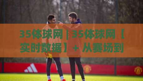 35体球网 | 35体球网【实时数据】+ 从赛场到指尖的沉浸式观赛新体验(35体球网)-今晚靠谱最火押球网无需注册观看解说让球盘高清技巧 35体球网 | 35体球网【实时数据】+ 从赛场到指尖的沉浸式观赛新体验(35体球网)-今晚靠谱最火押球网无需注册观看解说让球盘高清技巧