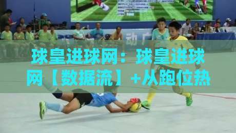 球皇进球网:球皇进球网【数据流】+从跑位热区到临场决策,球皇进球网拆解进攻终结的隐藏逻辑-线上十大最稳投球网在线观看初盘全场回放投屏赛程投注 球皇进球网:球皇进球网【数据流】+从跑位热区到临场决策,球皇进球网拆解进攻终结的隐藏逻辑-线上十大最稳投球网在线观看初盘全场回放投屏赛程投注